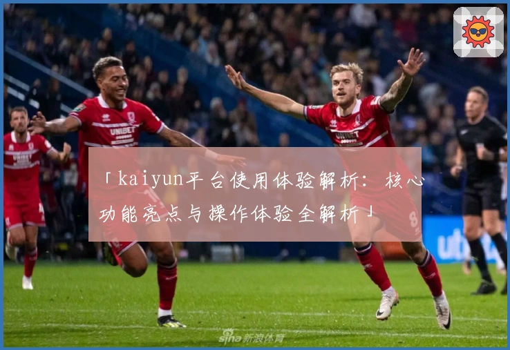 「kaiyun平台使用体验解析:核心功能亮点与操作体验全解析」