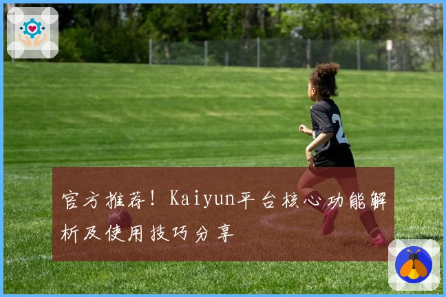 官方推荐！Kaiyun平台核心功能解析及使用技巧分享