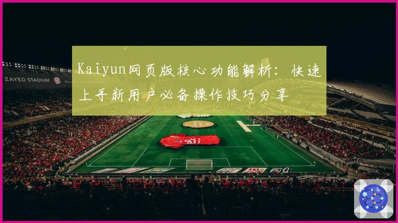 Kaiyun网页版核心功能解析：快速上手新用户必备操作技巧分享