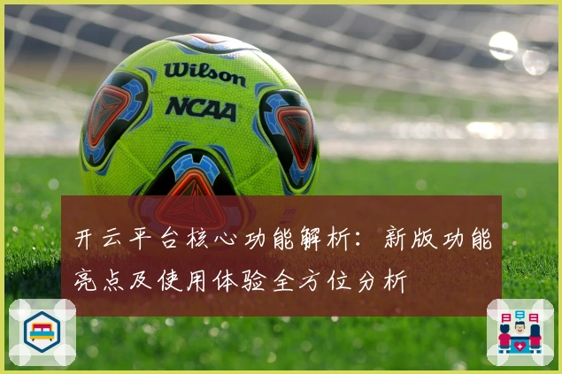 开云平台核心功能解析:新版功能亮点及使用体验全方位分析
