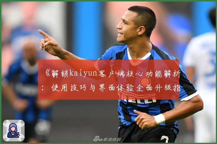 《解锁kaiyun客户端核心功能解析:使用技巧与界面体验全面升级指南》