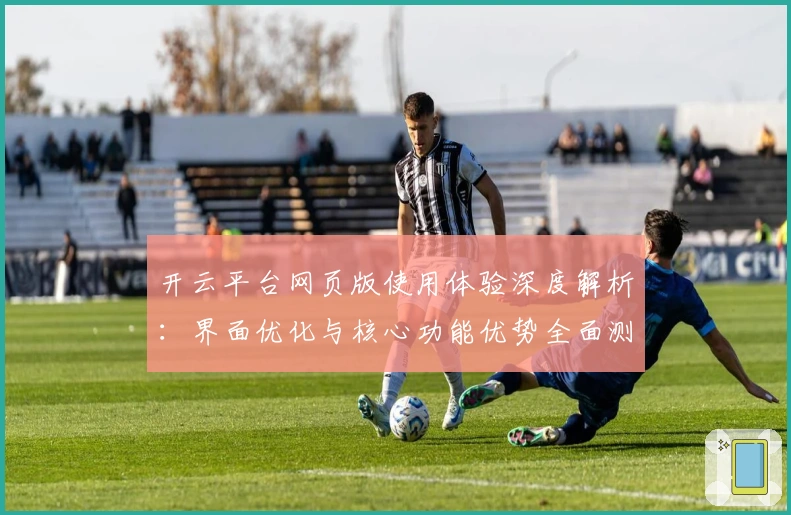 开云平台网页版使用体验深度解析:界面优化与核心功能优势全面测评