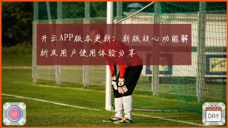开云APP版本更新:新版核心功能解析及用户使用体验分享