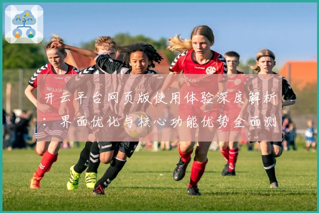 开云平台网页版使用体验深度解析:界面优化与核心功能优势全面测评