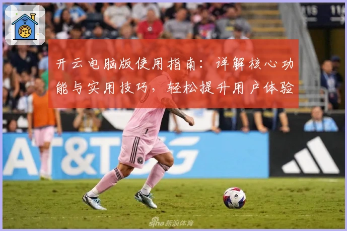 开云电脑版使用指南：详解核心功能与实用技巧，轻松提升用户体验