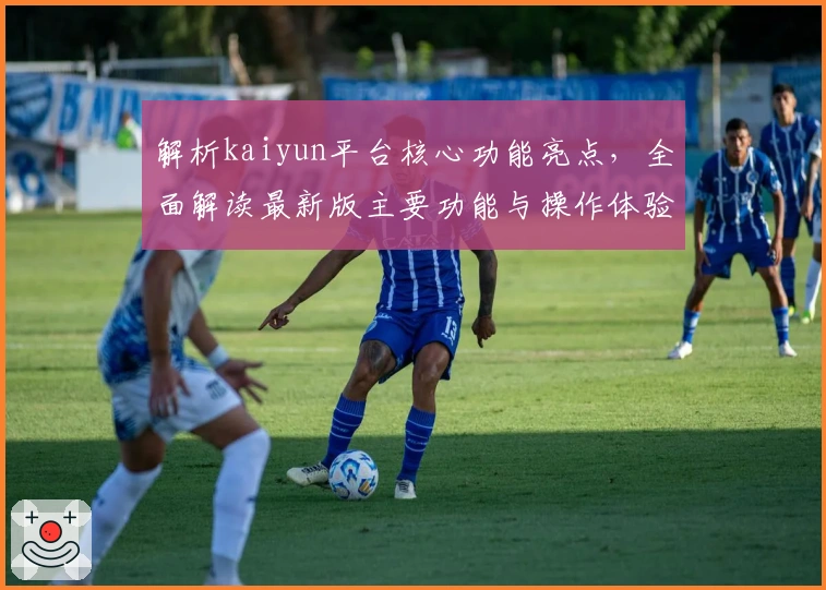 解析kaiyun平台核心功能亮点,全面解读最新版主要功能与操作体验