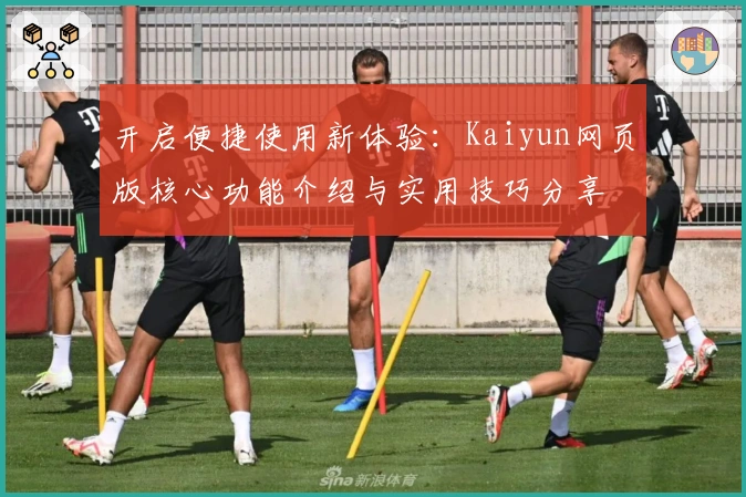 开启便捷使用新体验：Kaiyun网页版核心功能介绍与实用技巧分享