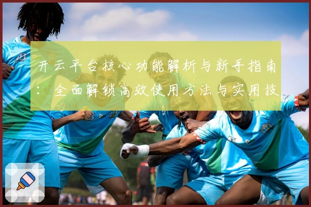 开云平台核心功能解析与新手指南：全面解锁高效使用方法与实用技巧