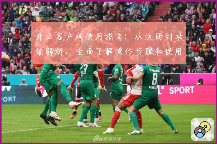 开云客户端使用指南:从注册到功能解析,全面了解操作步骤和使用技巧