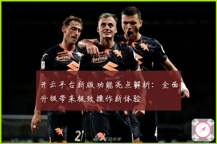 开云平台新版功能亮点解析：全面升级带来极致操作新体验
