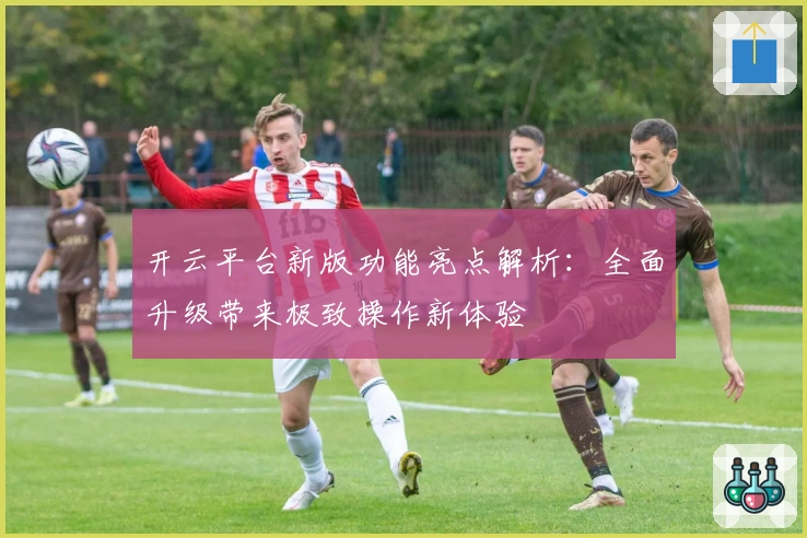 开云平台新版功能亮点解析：全面升级带来极致操作新体验