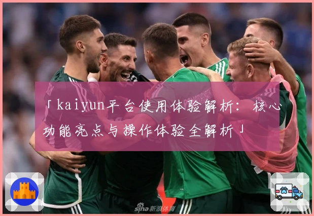 「kaiyun平台使用体验解析：核心功能亮点与操作体验全解析」