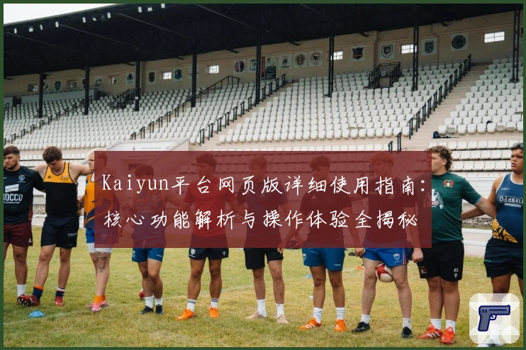 Kaiyun平台网页版详细使用指南：核心功能解析与操作体验全揭秘