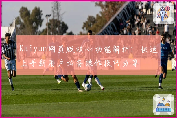 Kaiyun网页版核心功能解析：快速上手新用户必备操作技巧分享