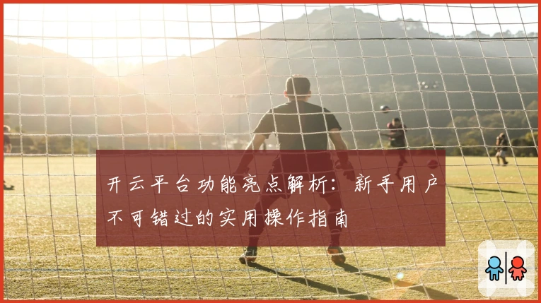 开云平台功能亮点解析:新手用户不可错过的实用操作指南