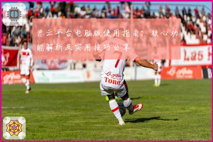 开云平台电脑版使用指南：核心功能解析及实用技巧分享