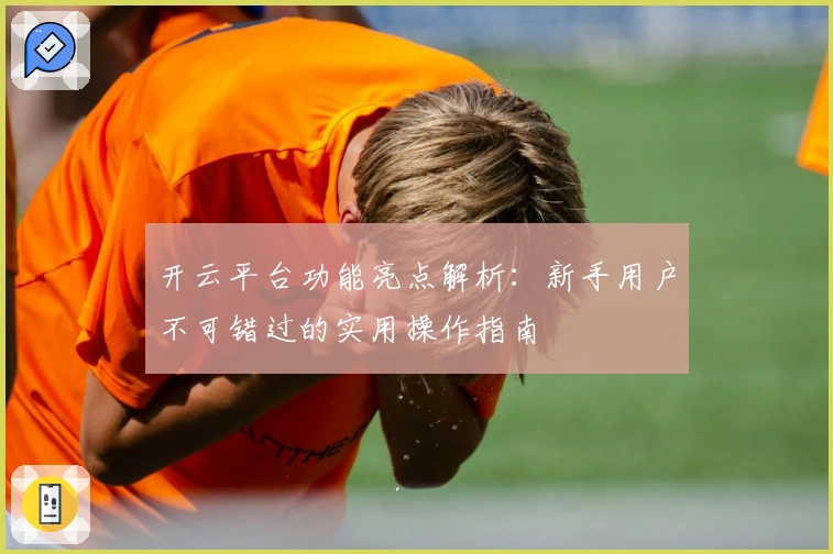 开云平台功能亮点解析：新手用户不可错过的实用操作指南