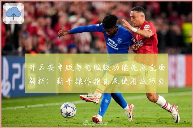 开云安卓版与电脑版功能亮点全面解析：新手操作指南及使用技巧分享