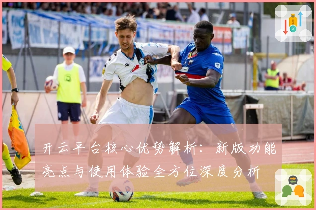 开云平台核心优势解析：新版功能亮点与使用体验全方位深度分析