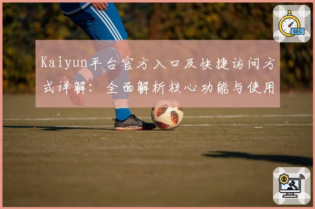 Kaiyun平台官方入口及快捷访问方式详解:全面解析核心功能与使用场景