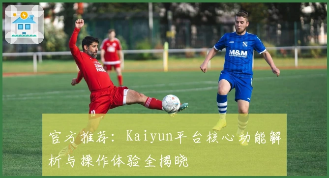 官方推荐：Kaiyun平台核心功能解析与操作体验全揭晓